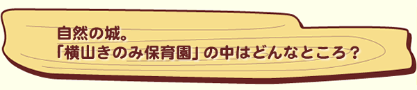 自然の城。「横山きのみこども園」の中はどんなところ？