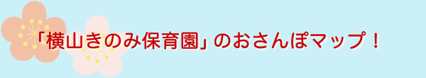 「横山きのみ保育園」のおさんぽマップ！